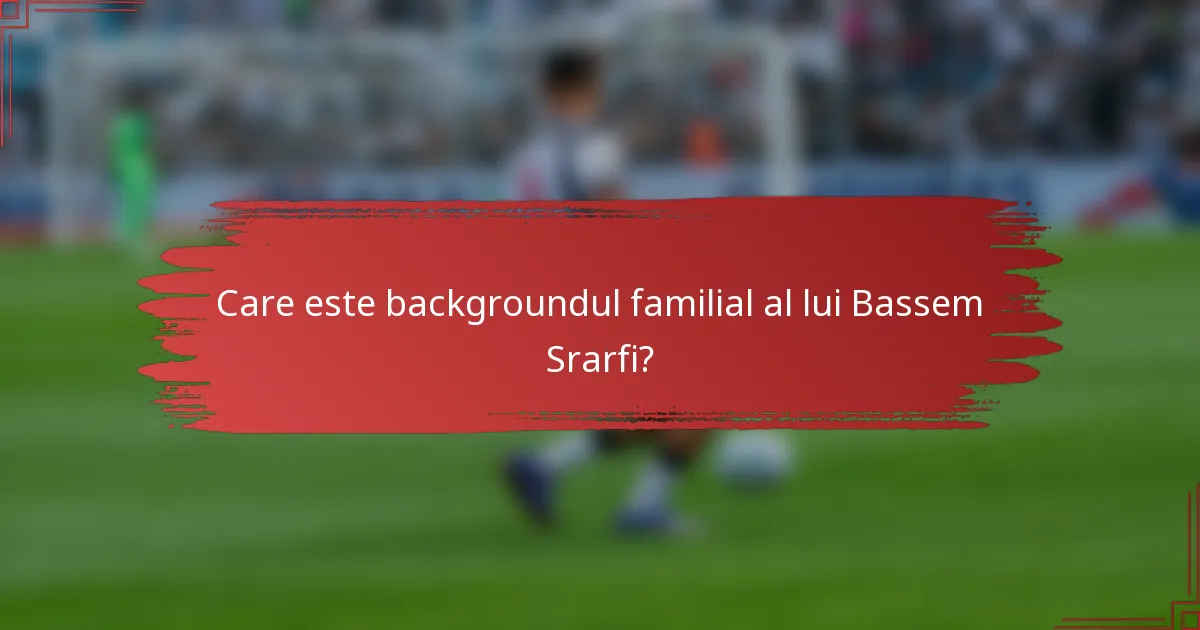 Care este backgroundul familial al lui Bassem Srarfi?