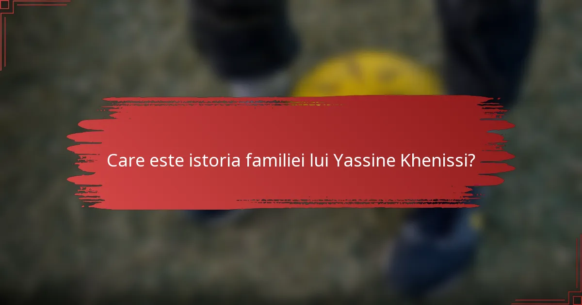 Care este istoria familiei lui Yassine Khenissi?
