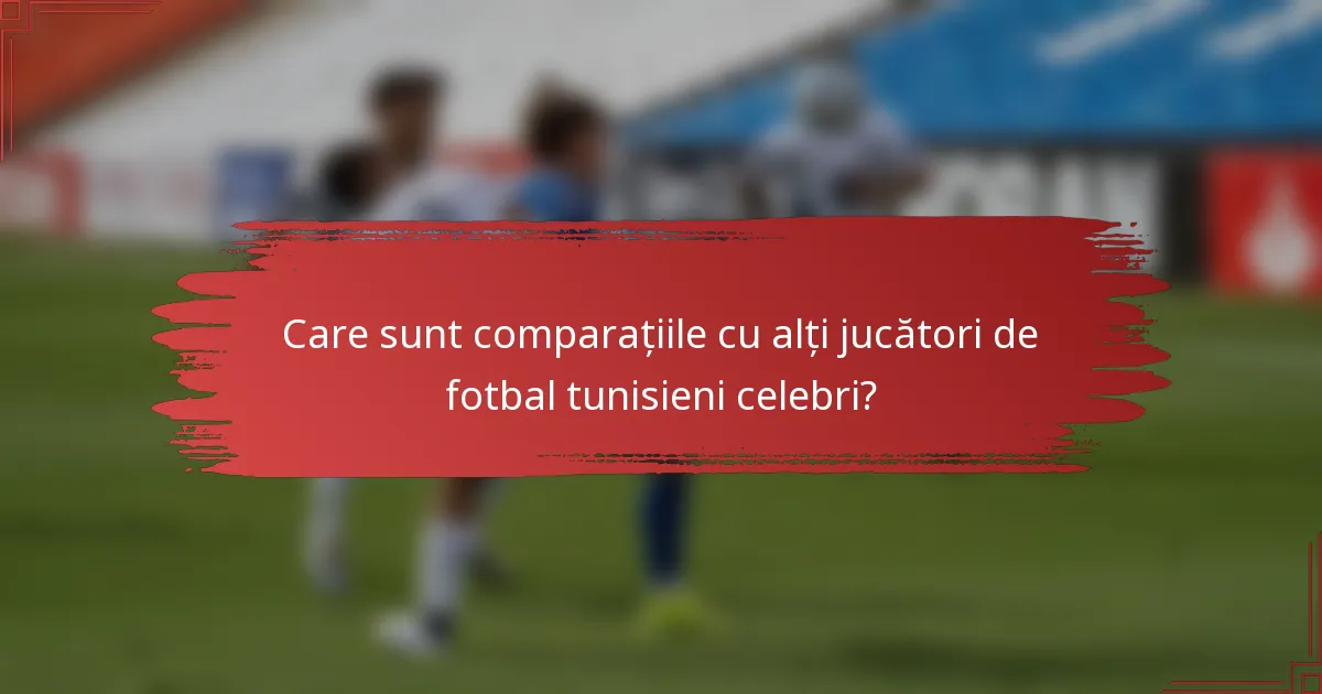 Care sunt comparațiile cu alți jucători de fotbal tunisieni celebri?