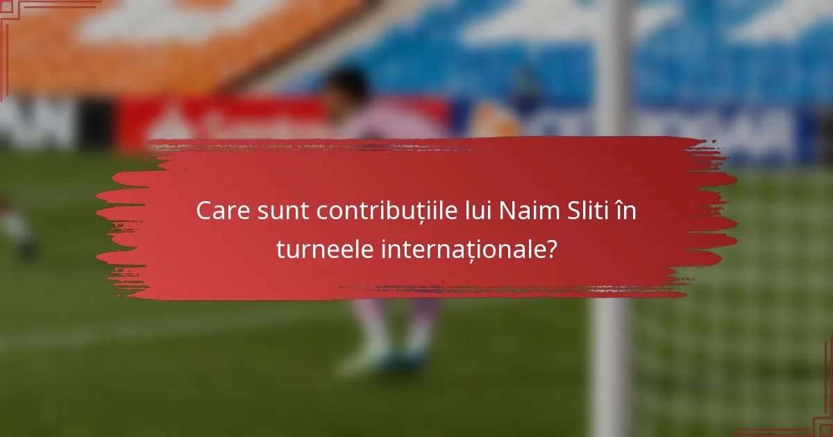 Care sunt contribuțiile lui Naim Sliti în turneele internaționale?
