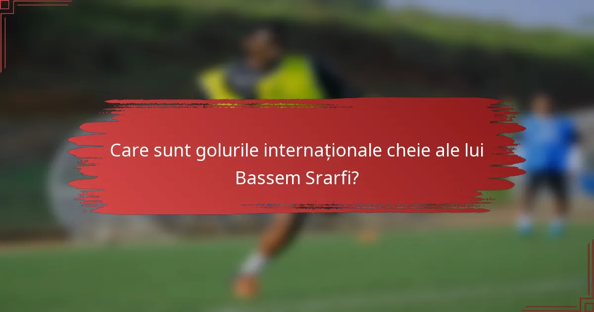 Care sunt golurile internaționale cheie ale lui Bassem Srarfi?