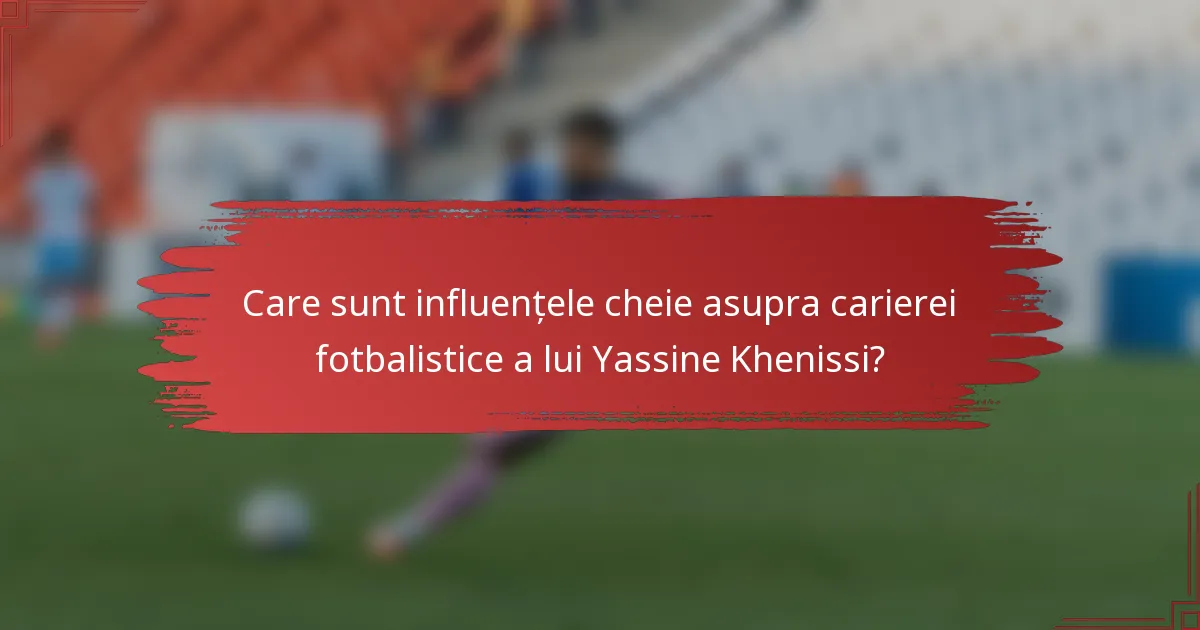 Care sunt influențele cheie asupra carierei fotbalistice a lui Yassine Khenissi?
