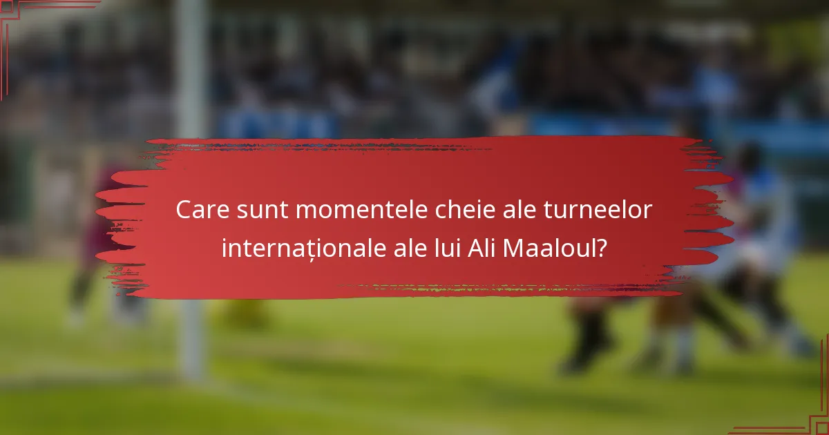 Care sunt momentele cheie ale turneelor internaționale ale lui Ali Maaloul?