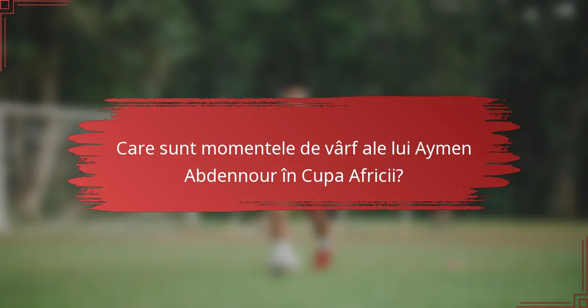 Care sunt momentele de vârf ale lui Aymen Abdennour în Cupa Africii?