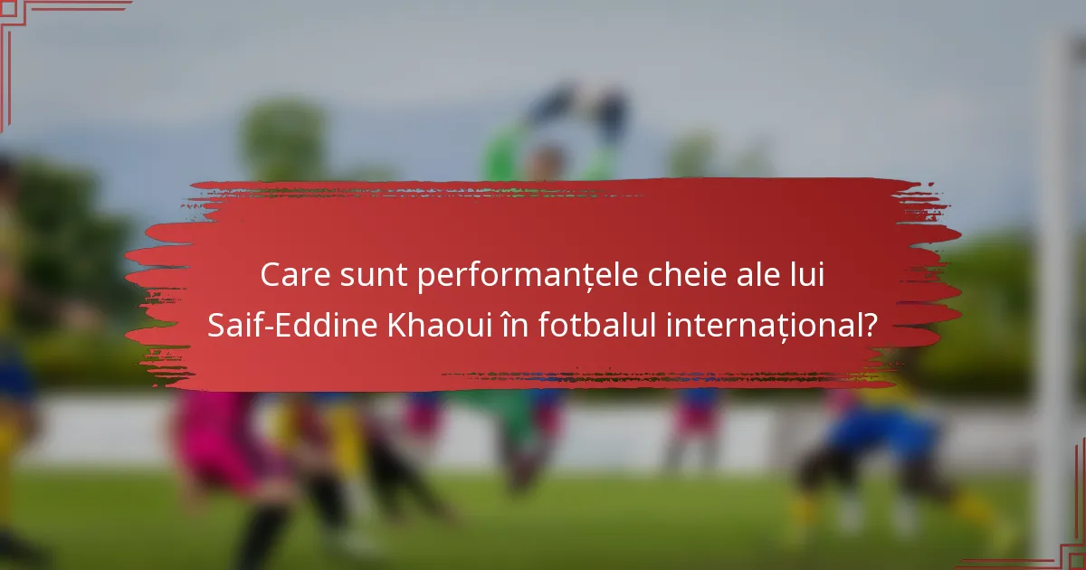 Care sunt performanțele cheie ale lui Saif-Eddine Khaoui în fotbalul internațional?