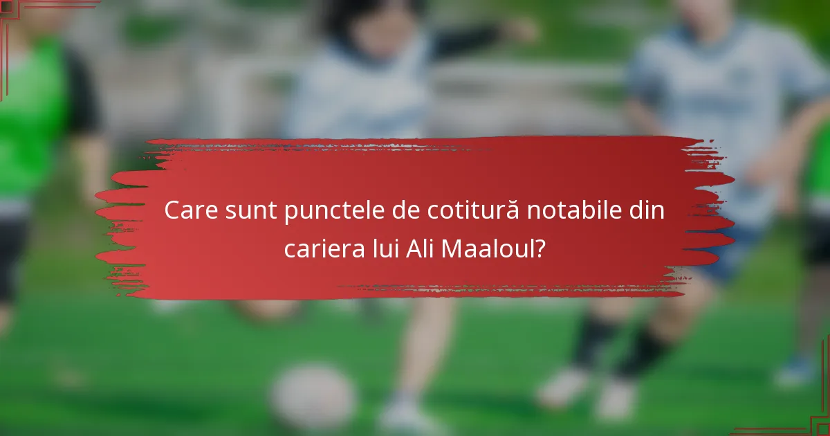 Care sunt punctele de cotitură notabile din cariera lui Ali Maaloul?