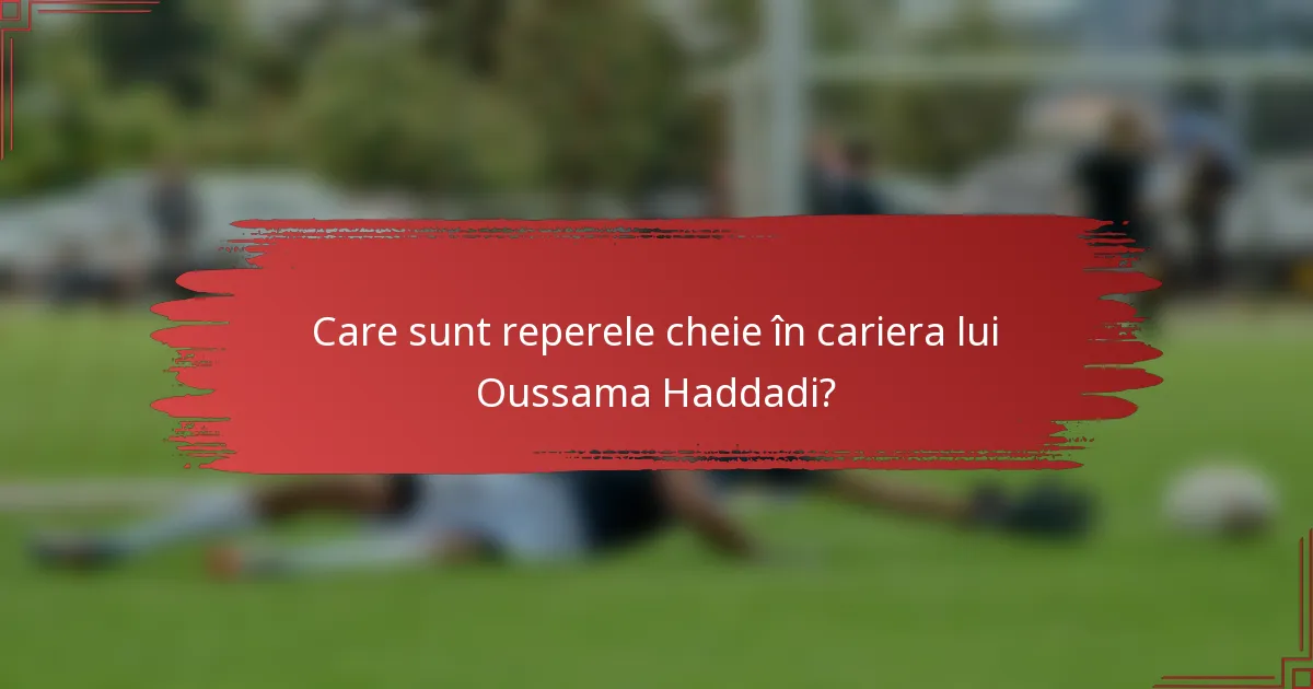 Care sunt reperele cheie în cariera lui Oussama Haddadi?