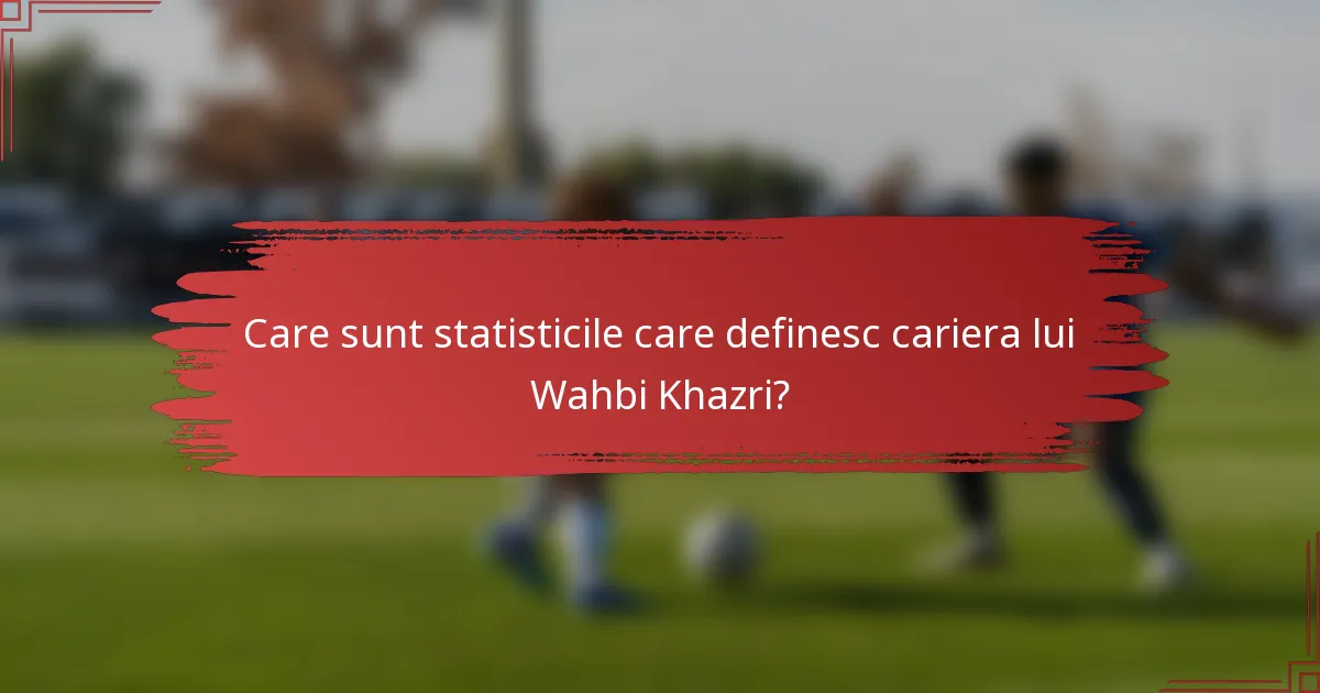 Care sunt statisticile care definesc cariera lui Wahbi Khazri?