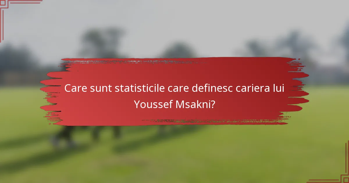 Care sunt statisticile care definesc cariera lui Youssef Msakni?
