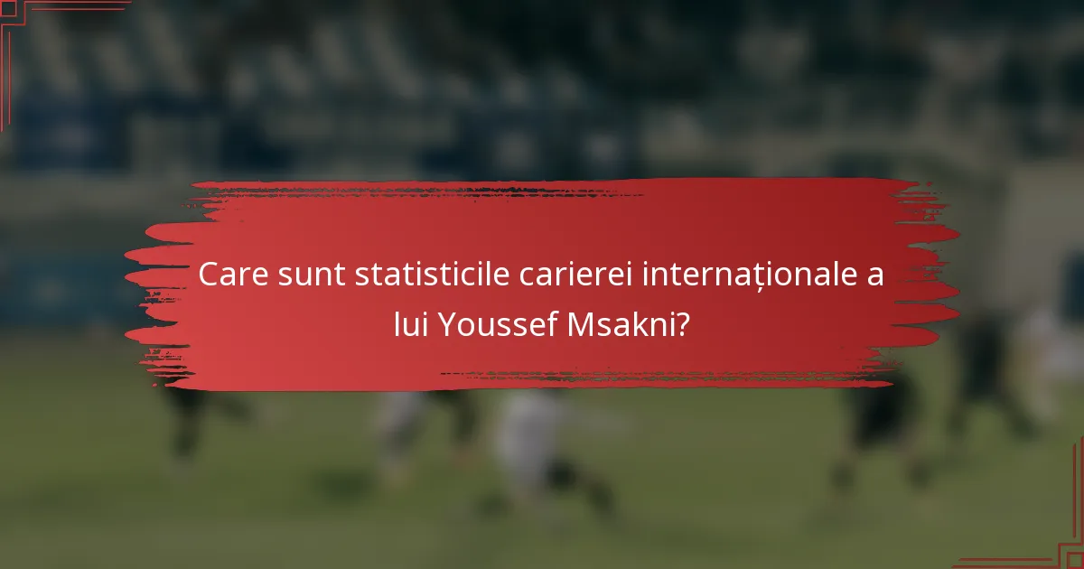 Care sunt statisticile carierei internaționale a lui Youssef Msakni?