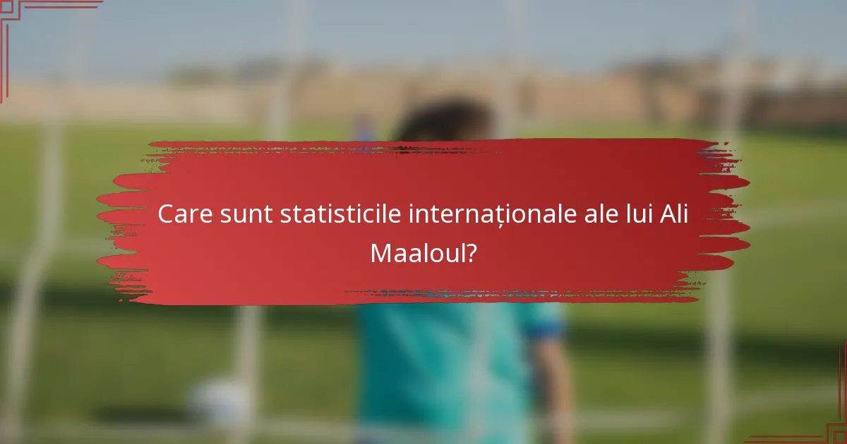Care sunt statisticile internaționale ale lui Ali Maaloul?