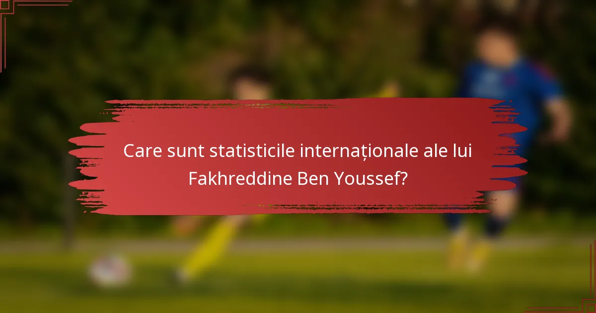 Care sunt statisticile internaționale ale lui Fakhreddine Ben Youssef?