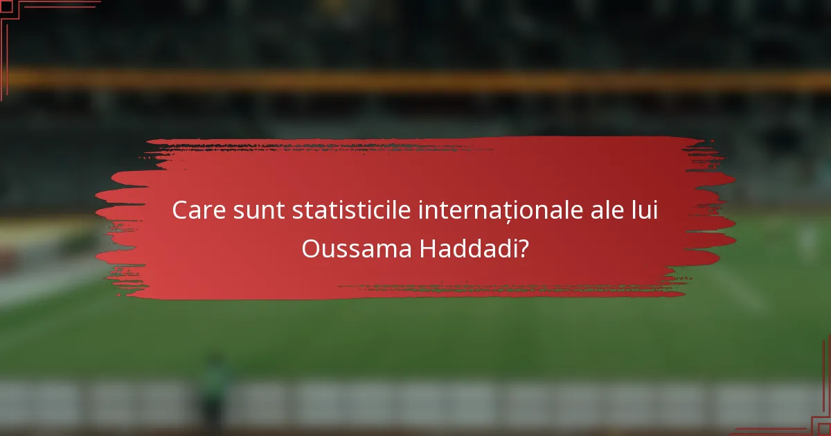 Care sunt statisticile internaționale ale lui Oussama Haddadi?