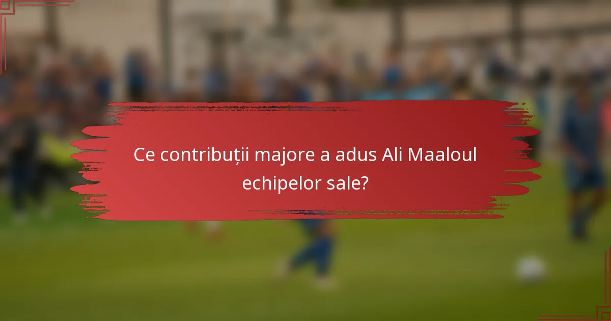 Ce contribuții majore a adus Ali Maaloul echipelor sale?