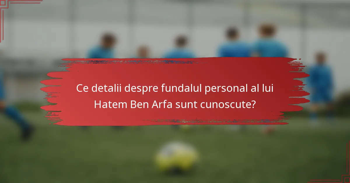 Ce detalii despre fundalul personal al lui Hatem Ben Arfa sunt cunoscute?