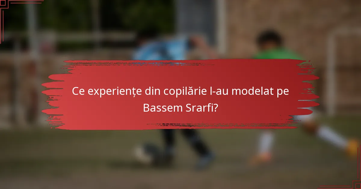 Ce experiențe din copilărie l-au modelat pe Bassem Srarfi?