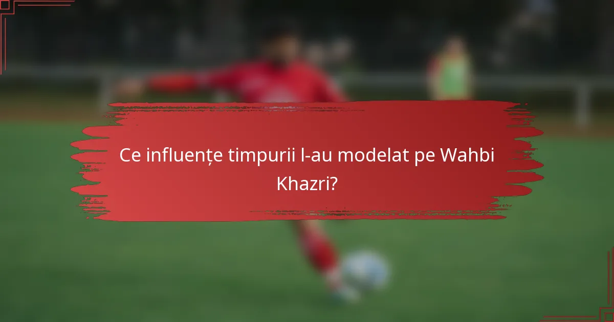 Ce influențe timpurii l-au modelat pe Wahbi Khazri?