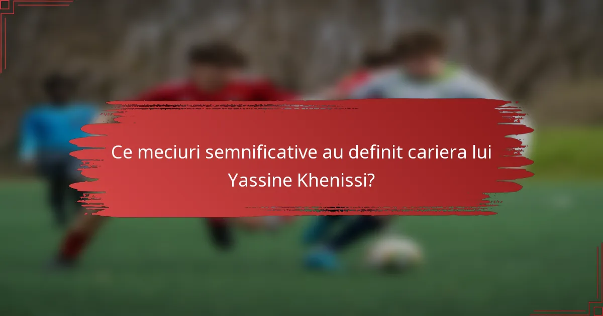 Ce meciuri semnificative au definit cariera lui Yassine Khenissi?