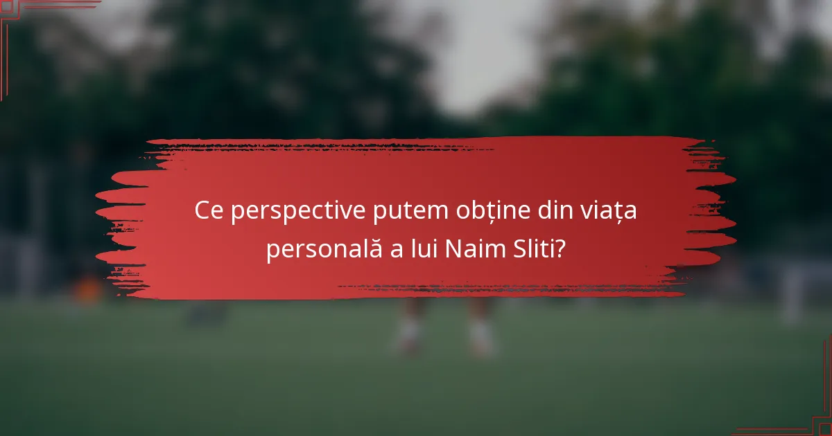 Ce perspective putem obține din viața personală a lui Naim Sliti?
