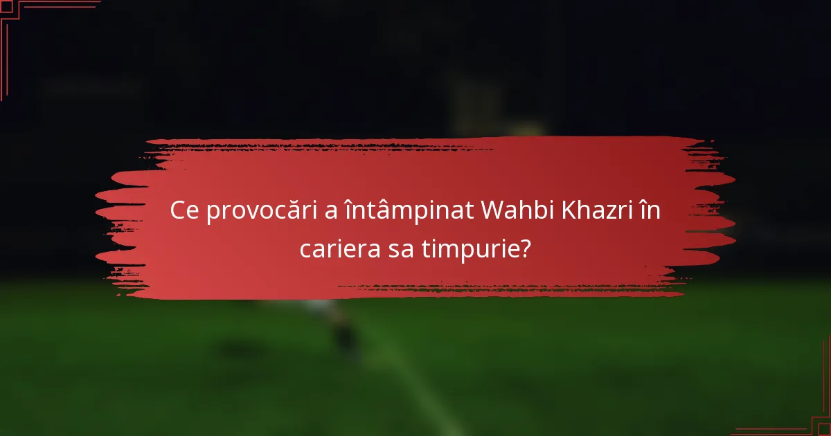 Ce provocări a întâmpinat Wahbi Khazri în cariera sa timpurie?