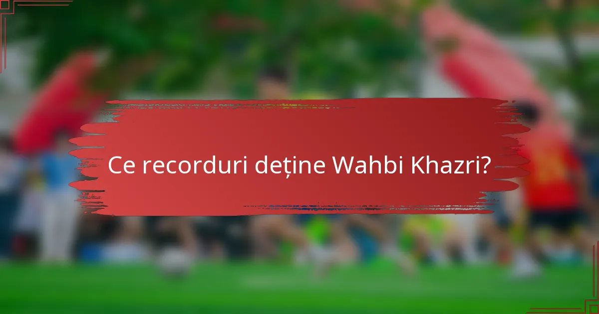 Ce recorduri deține Wahbi Khazri?