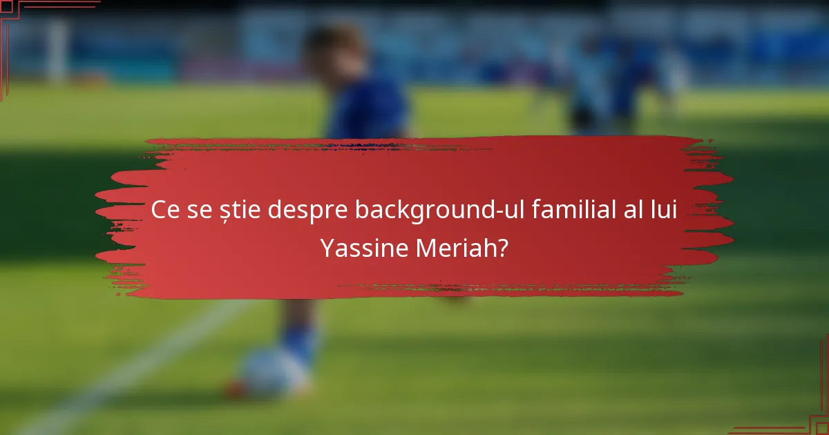 Ce se știe despre background-ul familial al lui Yassine Meriah?