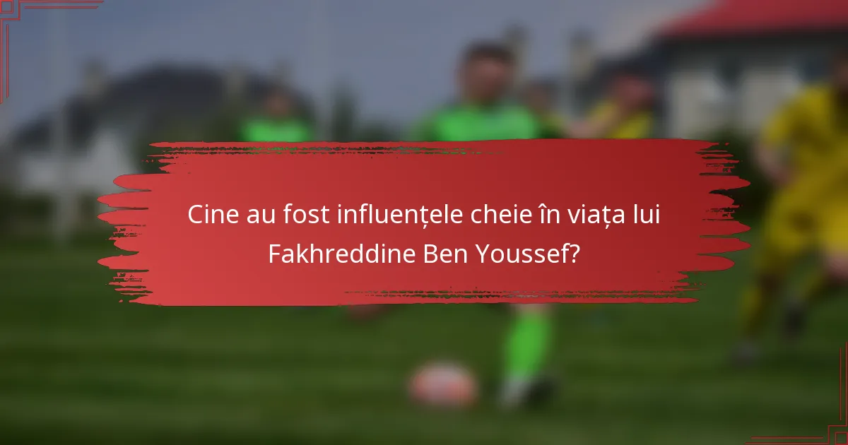 Cine au fost influențele cheie în viața lui Fakhreddine Ben Youssef?