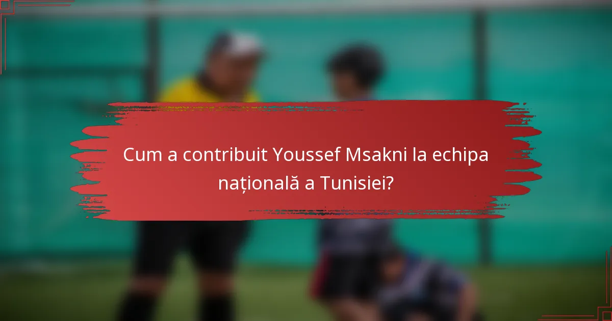 Cum a contribuit Youssef Msakni la echipa națională a Tunisiei?