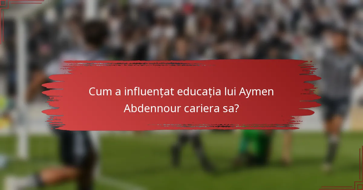 Cum a influențat educația lui Aymen Abdennour cariera sa?