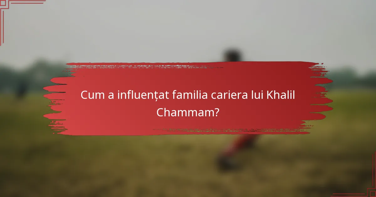 Cum a influențat familia cariera lui Khalil Chammam?
