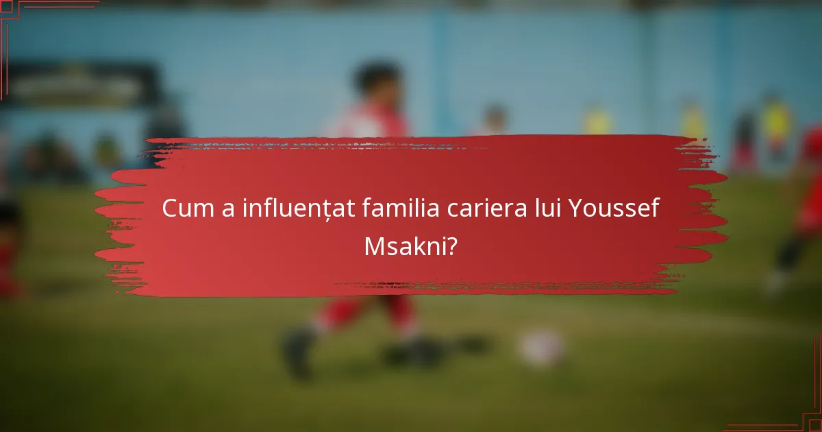 Cum a influențat familia cariera lui Youssef Msakni?