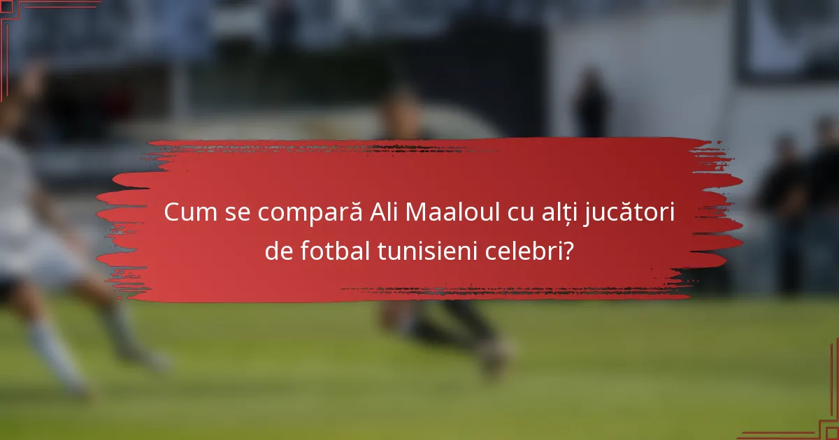 Cum se compară Ali Maaloul cu alți jucători de fotbal tunisieni celebri?