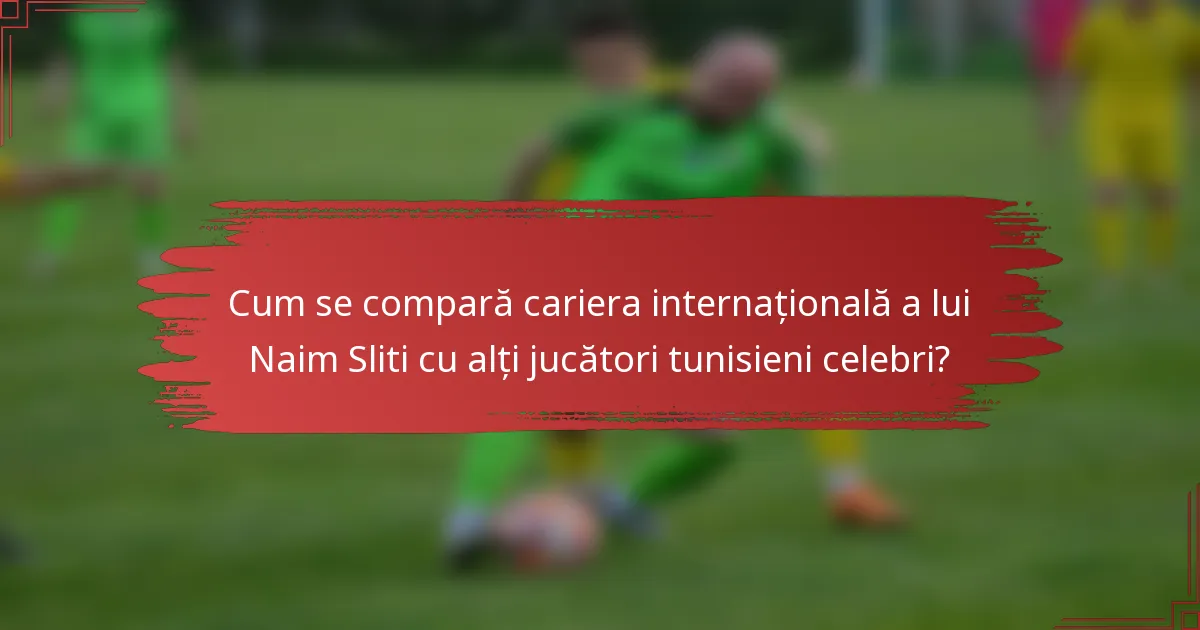 Cum se compară cariera internațională a lui Naim Sliti cu alți jucători tunisieni celebri?