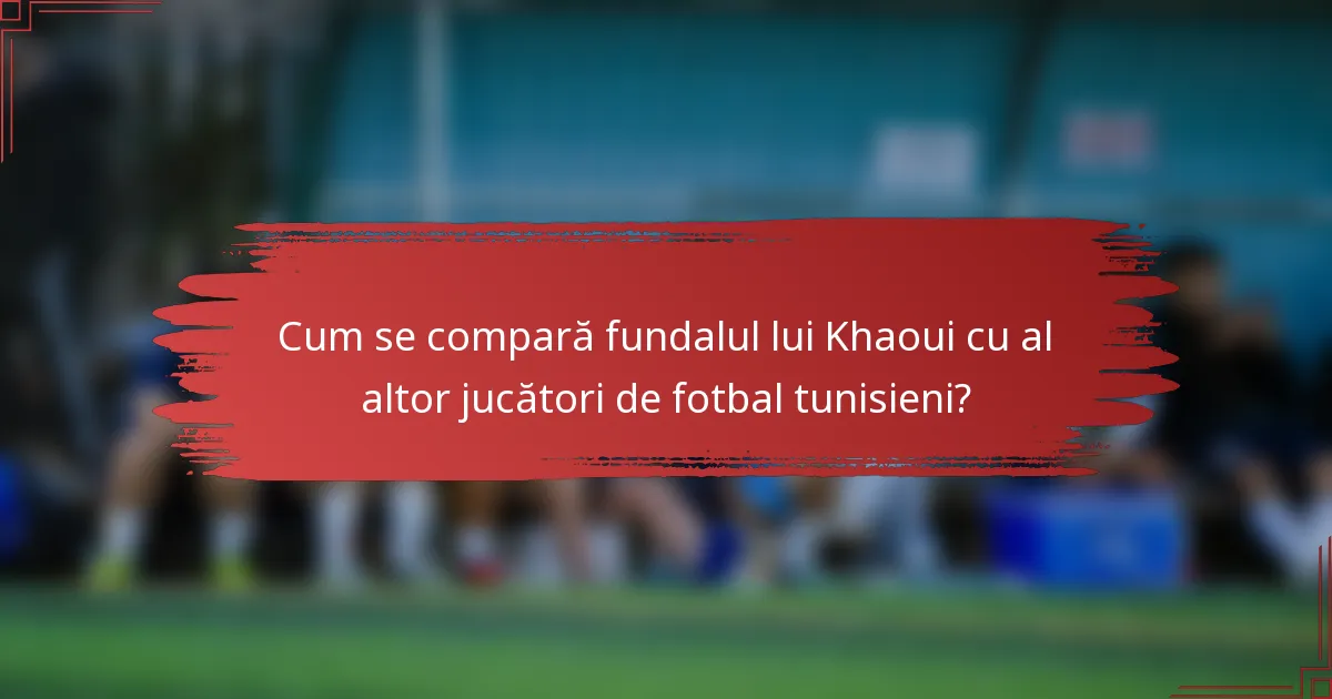 Cum se compară fundalul lui Khaoui cu al altor jucători de fotbal tunisieni?
