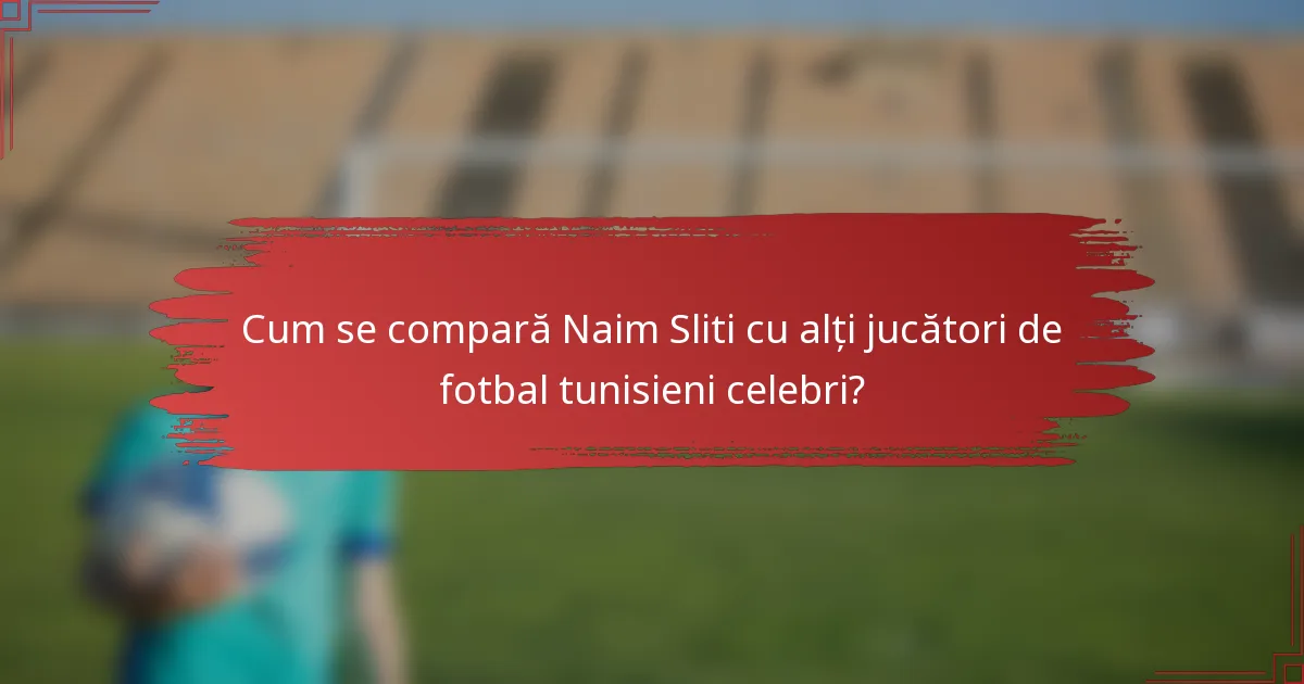 Cum se compară Naim Sliti cu alți jucători de fotbal tunisieni celebri?