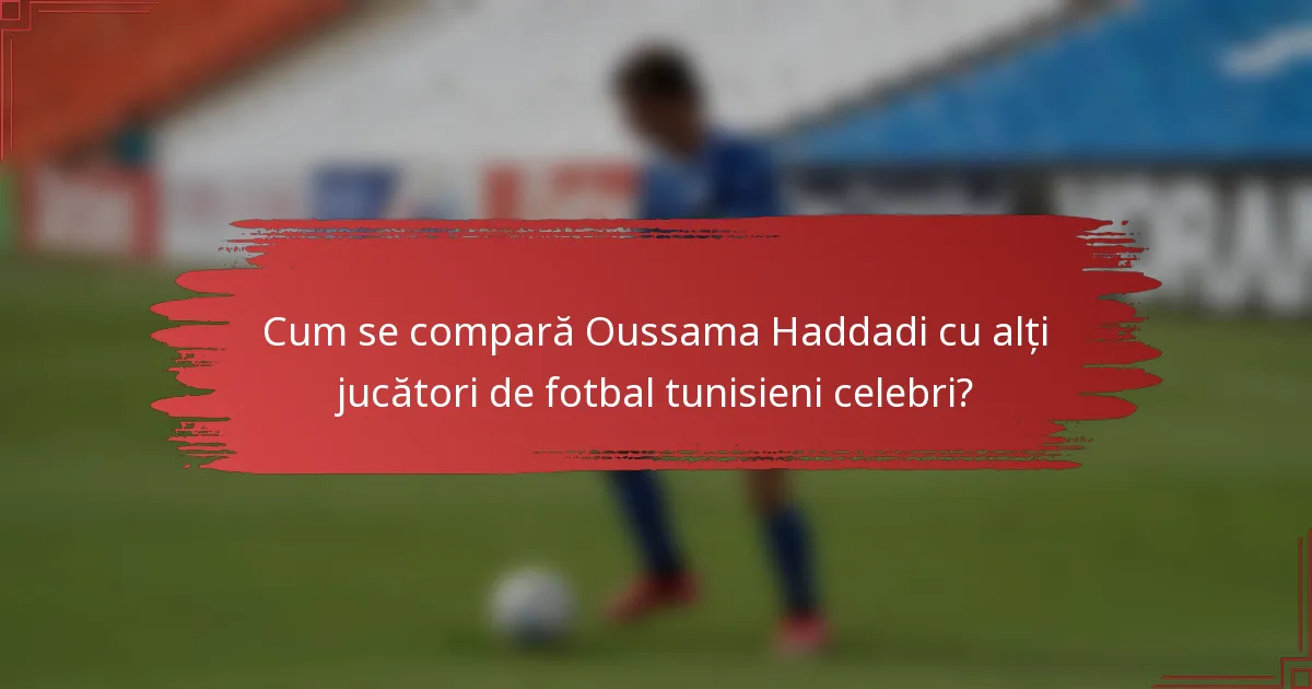 Cum se compară Oussama Haddadi cu alți jucători de fotbal tunisieni celebri?