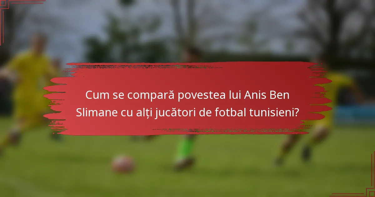 Cum se compară povestea lui Anis Ben Slimane cu alți jucători de fotbal tunisieni?