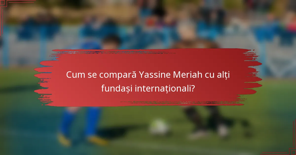Cum se compară Yassine Meriah cu alți fundași internaționali?