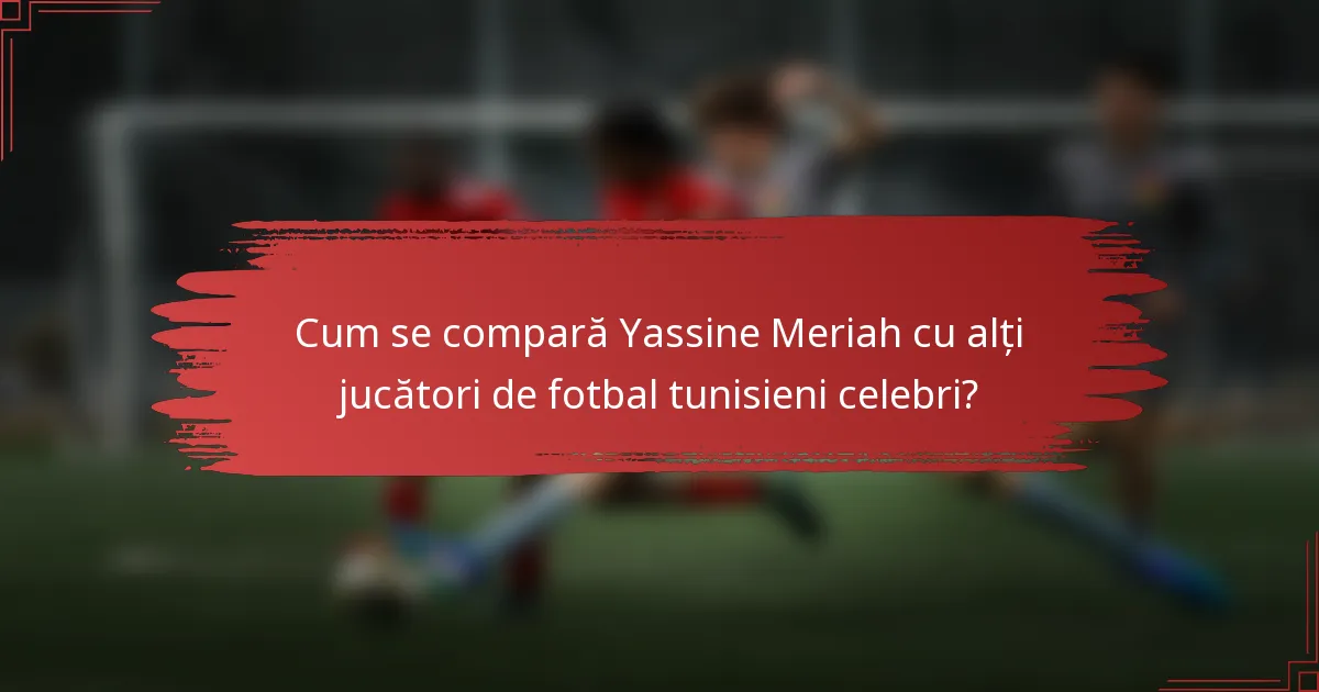 Cum se compară Yassine Meriah cu alți jucători de fotbal tunisieni celebri?