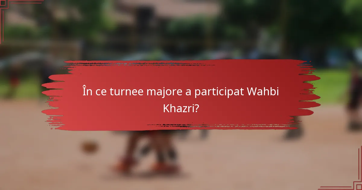 În ce turnee majore a participat Wahbi Khazri?